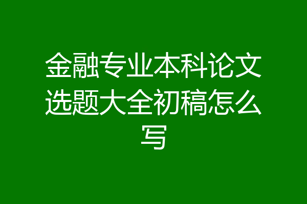 金融专业本科论文选题大全初稿怎么写