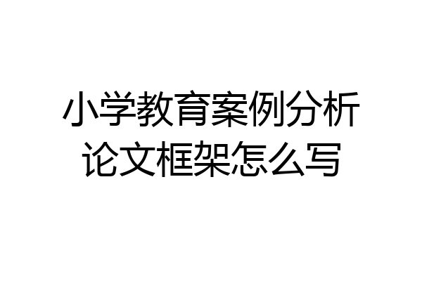 小学教育案例分析论文框架怎么写