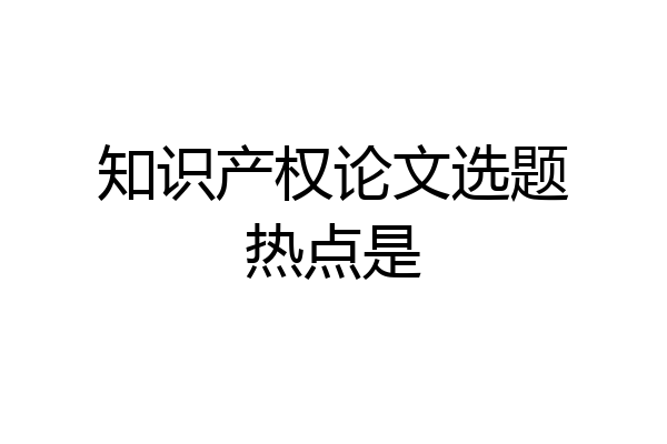 知识产权论文选题热点是