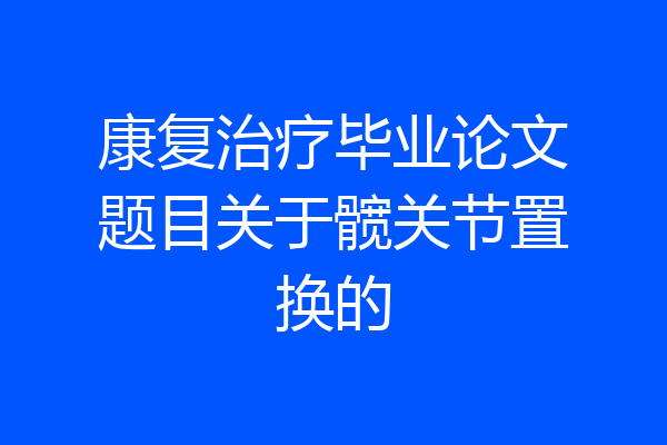 康复治疗毕业论文题目关于髋关节置换的