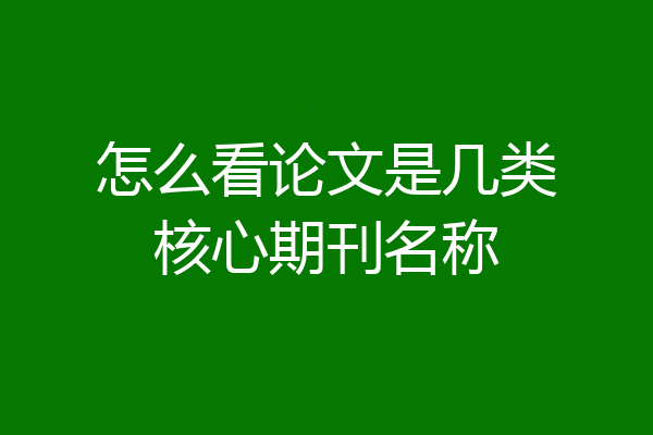 怎么看论文是几类核心期刊名称