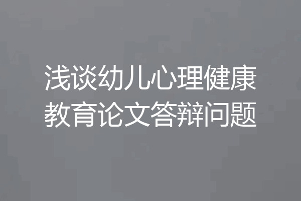 浅谈幼儿心理健康教育论文答辩问题