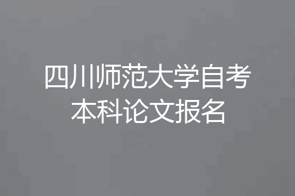 四川师范大学自考本科论文报名