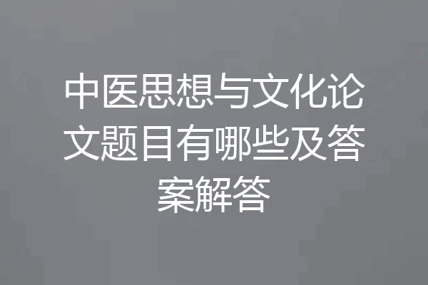中医思想与文化论文题目有哪些及答案解答