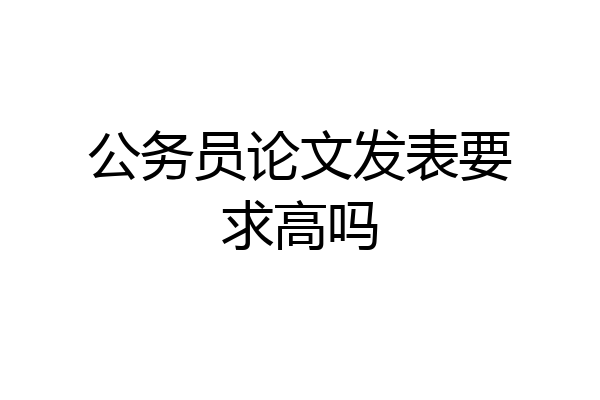 公务员论文发表要求高吗