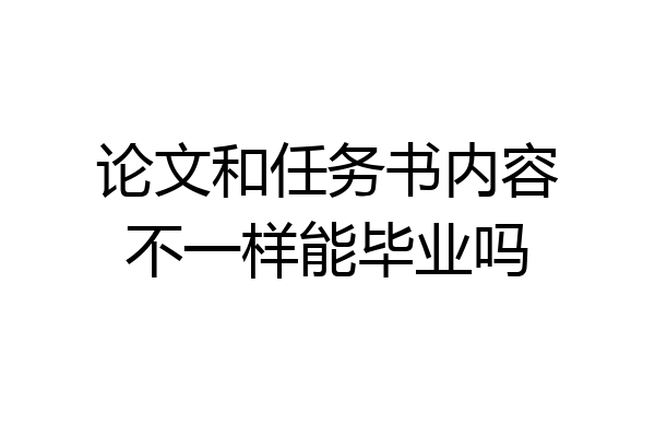 论文和任务书内容不一样能毕业吗