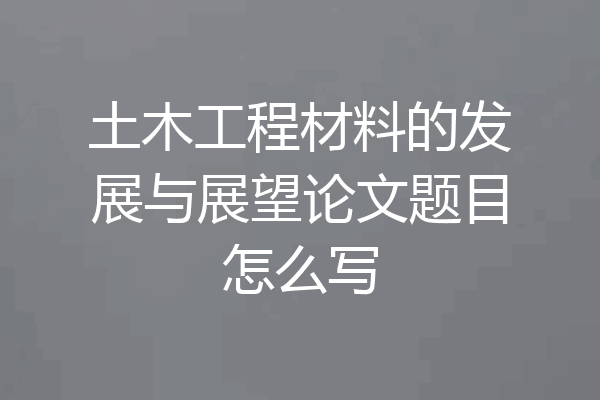 土木工程材料的发展与展望论文题目怎么写