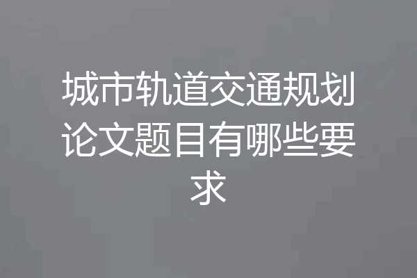城市轨道交通规划论文题目有哪些要求