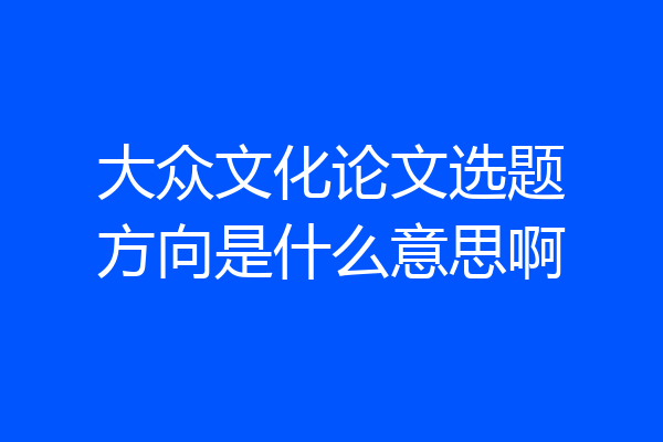 大众文化论文选题方向是什么意思啊