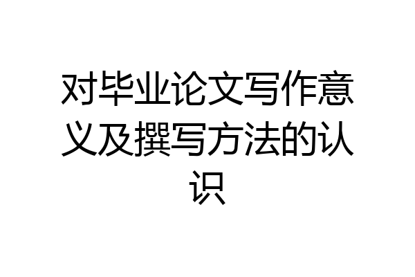 对毕业论文写作意义及撰写方法的认识