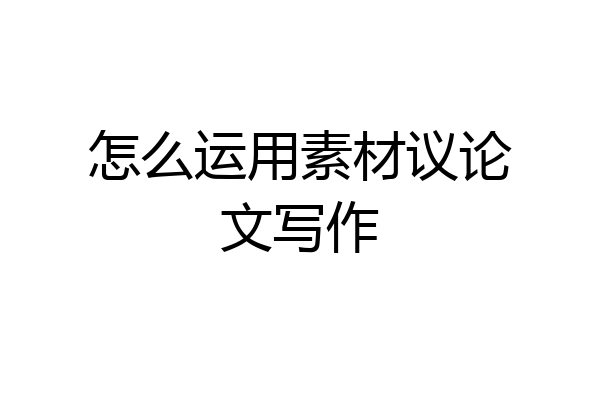 怎么运用素材议论文写作