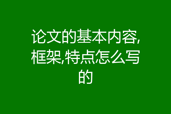 论文的基本内容,框架,特点怎么写的