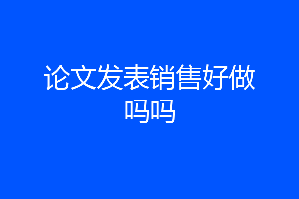 论文发表销售好做吗吗