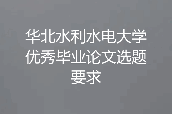 华北水利水电大学优秀毕业论文选题要求