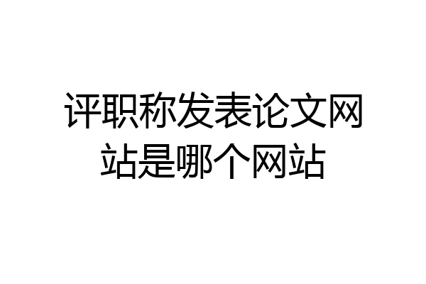 评职称发表论文网站是哪个网站