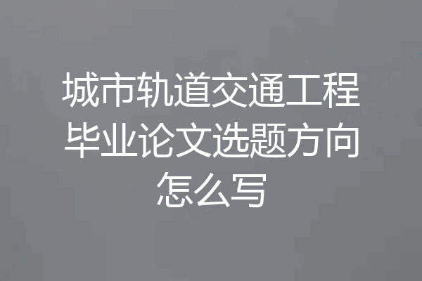 城市轨道交通工程毕业论文选题方向怎么写