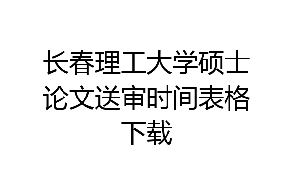 长春理工大学硕士论文送审时间表格下载