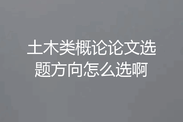 土木类概论论文选题方向怎么选啊