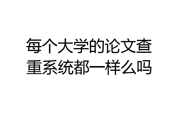 每个大学的论文查重系统都一样么吗