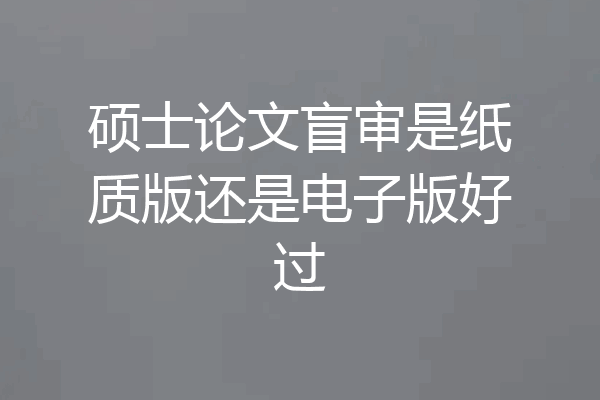 硕士论文盲审是纸质版还是电子版好过