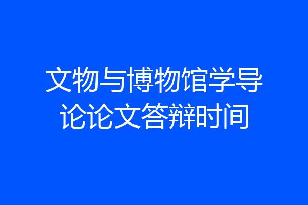 文物与博物馆学导论论文答辩时间