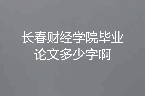 长春财经学院毕业论文多少字啊
