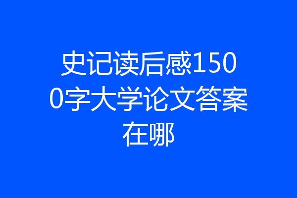 史记读后感1500字大学论文答案在哪