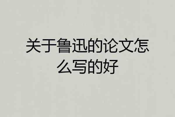 关于鲁迅的论文怎么写的好
