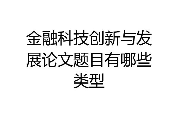金融科技创新与发展论文题目有哪些类型