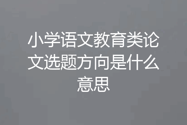 小学语文教育类论文选题方向是什么意思