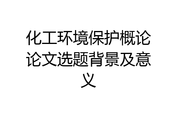 化工环境保护概论论文选题背景及意义