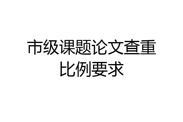 市级课题论文查重比例要求