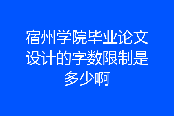 宿州学院毕业论文设计的字数限制是多少啊