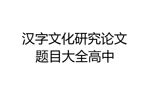 汉字文化研究论文题目大全高中