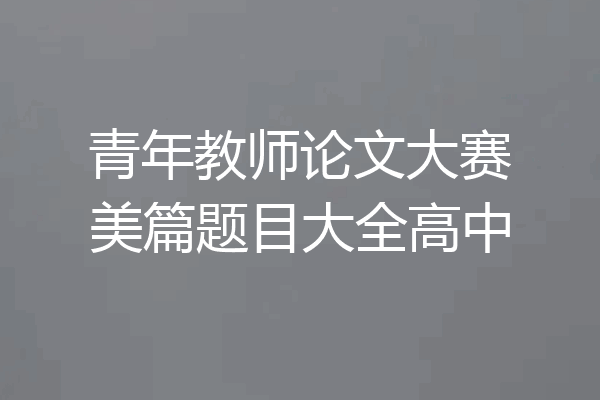 青年教师论文大赛美篇题目大全高中