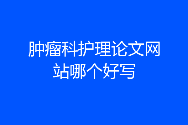 肿瘤科护理论文网站哪个好写