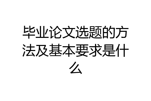 毕业论文选题的方法及基本要求是什么