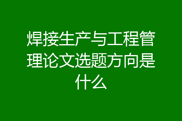 焊接生产与工程管理论文选题方向是什么