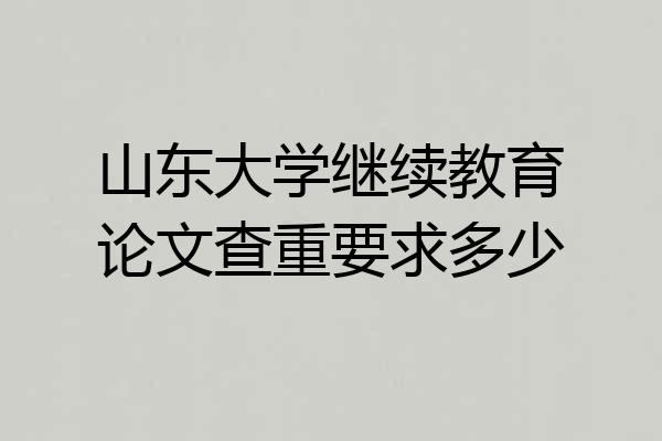 山东大学继续教育论文查重要求多少