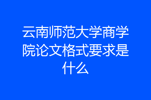 云南师范大学商学院论文格式要求是什么