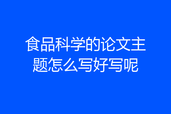 食品科学的论文主题怎么写好写呢