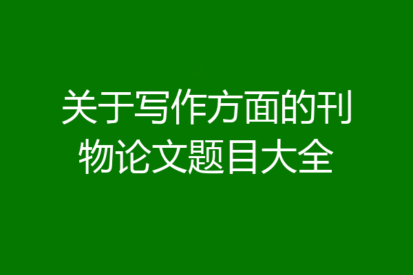 关于写作方面的刊物论文题目大全
