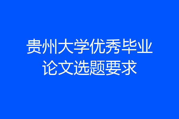 贵州大学优秀毕业论文选题要求