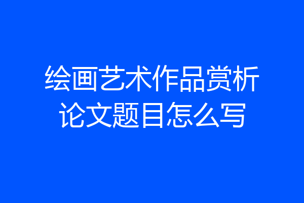 绘画艺术作品赏析论文题目怎么写