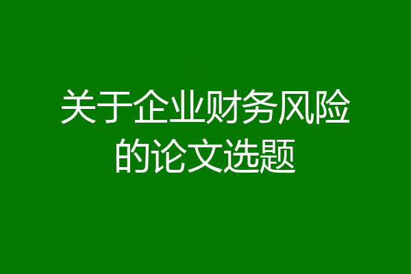 关于企业财务风险的论文选题