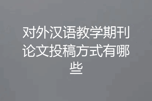 对外汉语教学期刊论文投稿方式有哪些