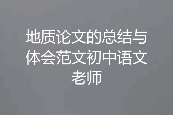 地质论文的总结与体会范文初中语文老师