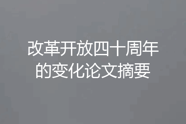 改革开放四十周年的变化论文摘要