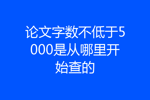 论文字数不低于5000是从哪里开始查的