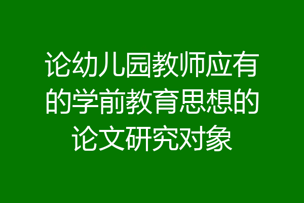 论幼儿园教师应有的学前教育思想的论文研究对象